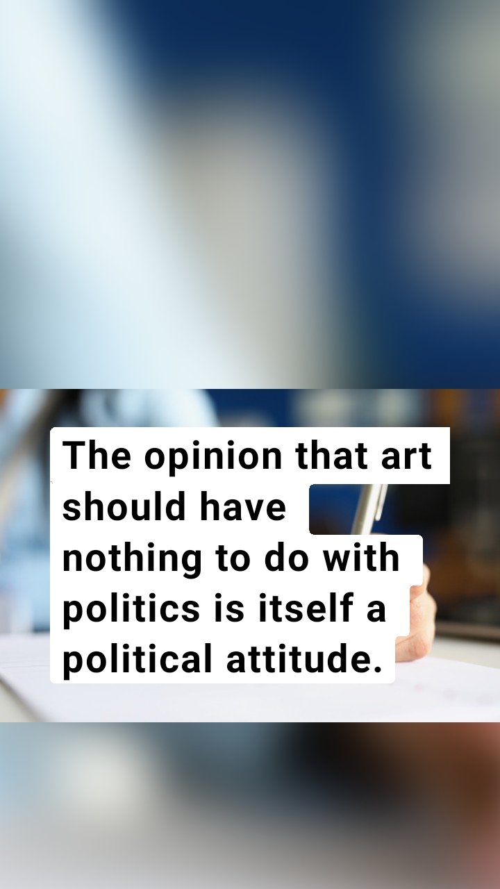 The opinion that art should have nothing to do with politics is itself a political attitude.